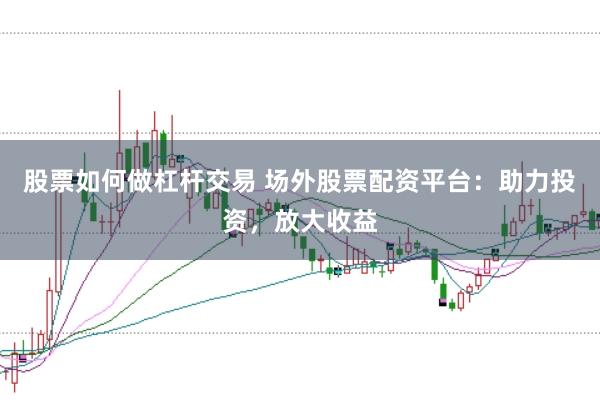 股票如何做杠杆交易 场外股票配资平台：助力投资，放大收益