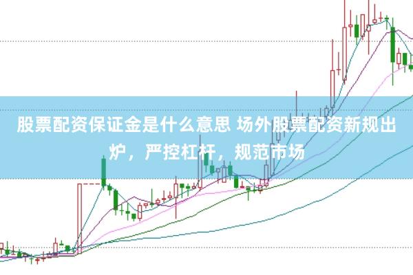 股票配资保证金是什么意思 场外股票配资新规出炉，严控杠杆，规范市场