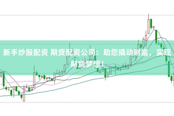 新手炒股配资 期货配资公司：助您撬动财富，实现期货梦想！