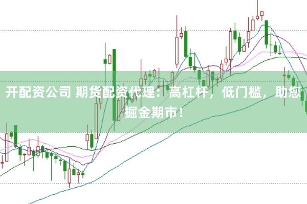 开配资公司 期货配资代理：高杠杆，低门槛，助您掘金期市！