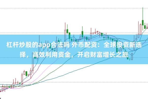 杠杆炒股的app合法吗 外币配资：全球投资新选择，高效利用资金，开启财富增长之旅