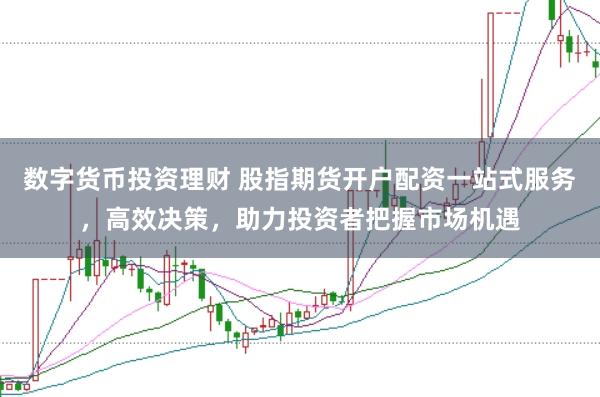 数字货币投资理财 股指期货开户配资一站式服务，高效决策，助力投资者把握市场机遇