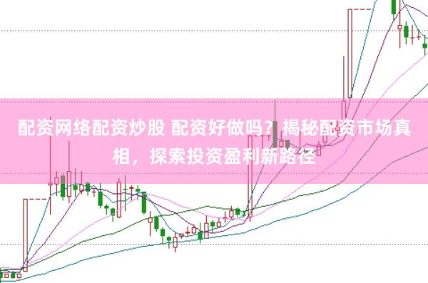配资网络配资炒股 配资好做吗？揭秘配资市场真相，探索投资盈利新路径