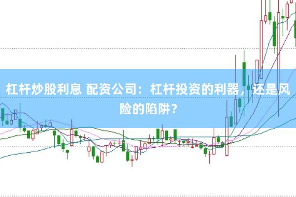 杠杆炒股利息 配资公司：杠杆投资的利器，还是风险的陷阱？