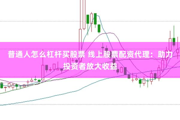 普通人怎么杠杆买股票 线上股票配资代理：助力投资者放大收益