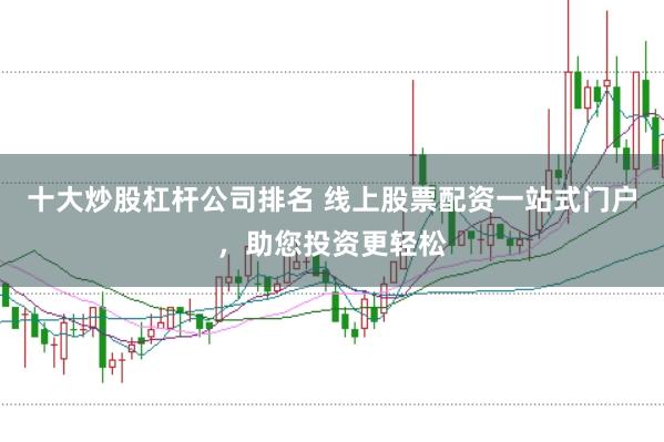 十大炒股杠杆公司排名 线上股票配资一站式门户，助您投资更轻松