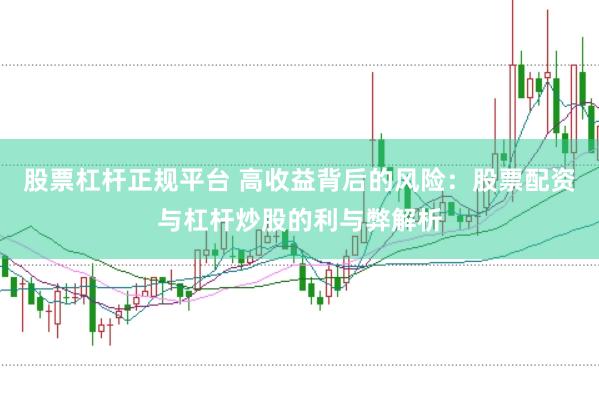 股票杠杆正规平台 高收益背后的风险：股票配资与杠杆炒股的利与弊解析