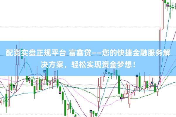 配资实盘正规平台 富鑫贷——您的快捷金融服务解决方案，轻松实现资金梦想！
