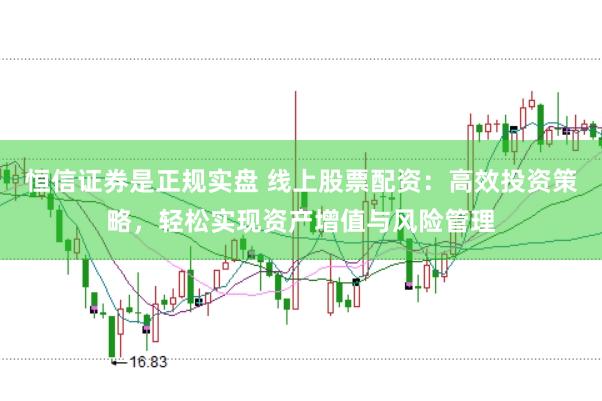 恒信证券是正规实盘 线上股票配资：高效投资策略，轻松实现资产增值与风险管理
