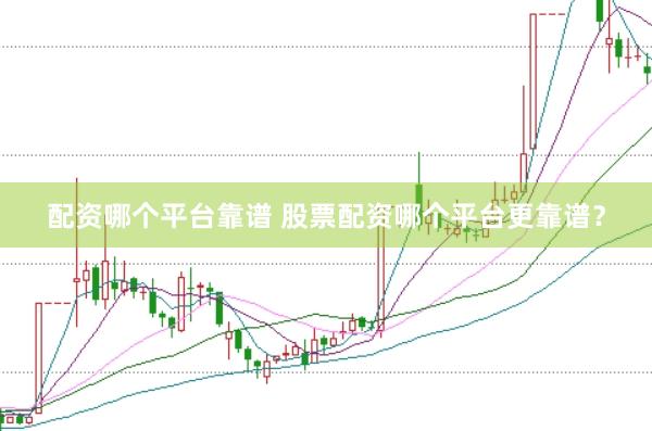 配资哪个平台靠谱 股票配资哪个平台更靠谱？