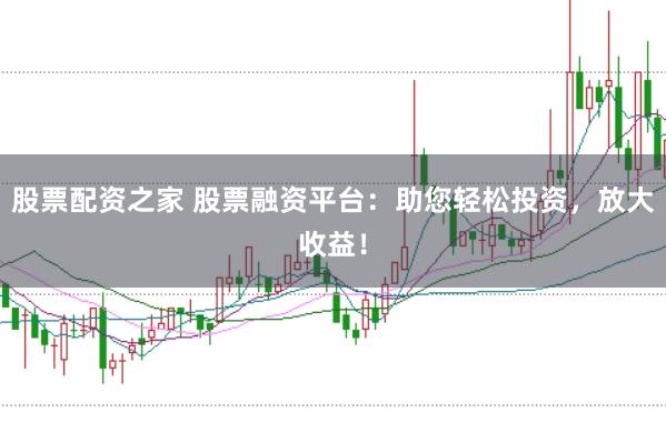 股票配资之家 股票融资平台：助您轻松投资，放大收益！