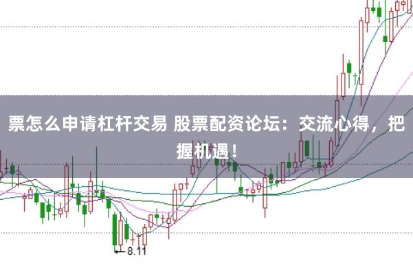 票怎么申请杠杆交易 股票配资论坛：交流心得，把握机遇！