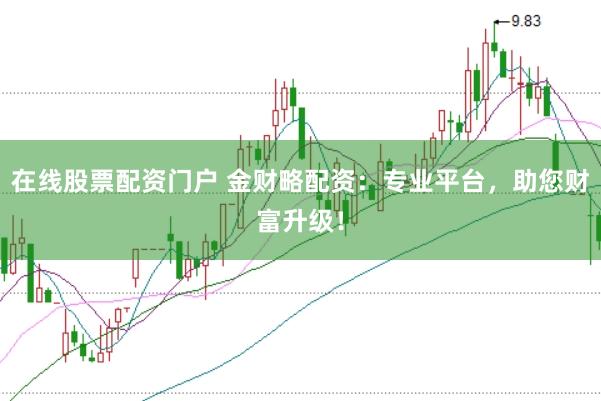 在线股票配资门户 金财略配资：专业平台，助您财富升级！