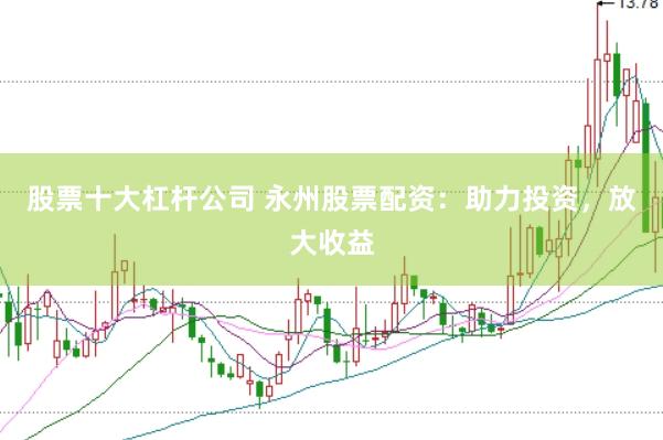 股票十大杠杆公司 永州股票配资：助力投资，放大收益