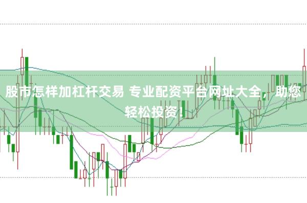 股市怎样加杠杆交易 专业配资平台网址大全，助您轻松投资！