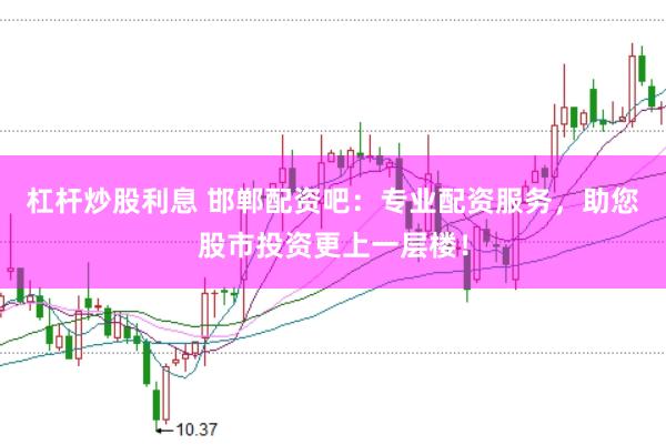 杠杆炒股利息 邯郸配资吧：专业配资服务，助您股市投资更上一层楼！