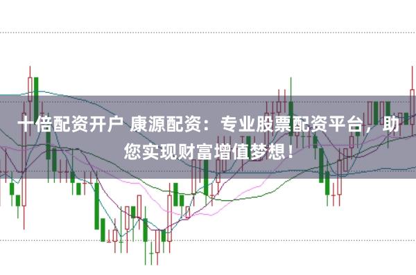 十倍配资开户 康源配资：专业股票配资平台，助您实现财富增值梦想！