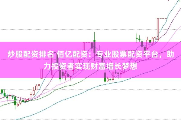 炒股配资排名 佰亿配资：专业股票配资平台，助力投资者实现财富增长梦想