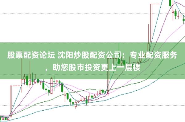 股票配资论坛 沈阳炒股配资公司：专业配资服务，助您股市投资更上一层楼