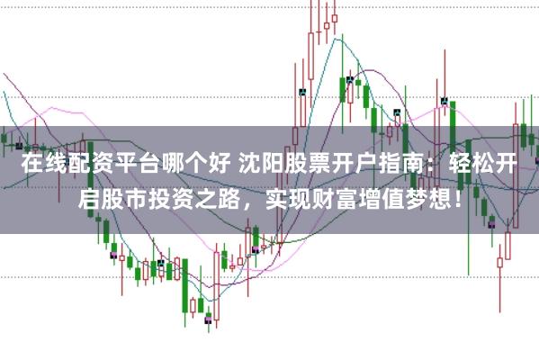 在线配资平台哪个好 沈阳股票开户指南：轻松开启股市投资之路，实现财富增值梦想！