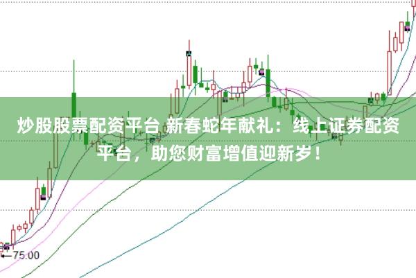 炒股股票配资平台 新春蛇年献礼：线上证券配资平台，助您财富增值迎新岁！