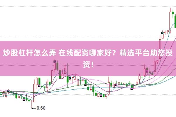 炒股杠杆怎么弄 在线配资哪家好？精选平台助您投资！