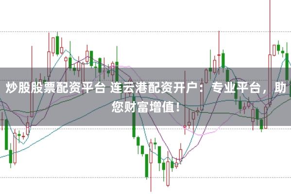 炒股股票配资平台 连云港配资开户：专业平台，助您财富增值！