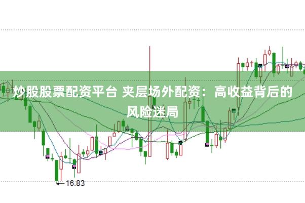 炒股股票配资平台 夹层场外配资：高收益背后的风险迷局