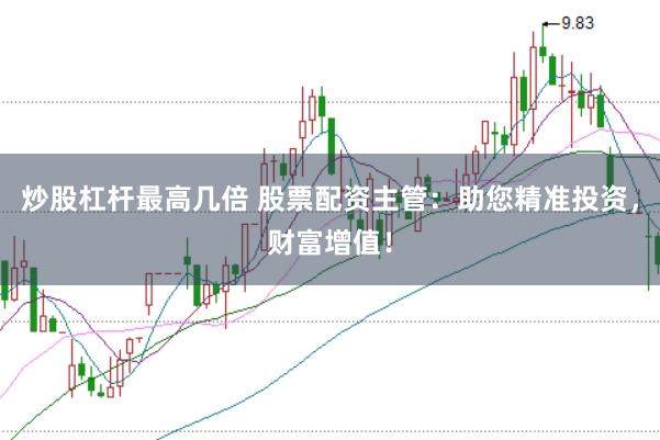 炒股杠杆最高几倍 股票配资主管：助您精准投资，财富增值！