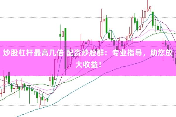 炒股杠杆最高几倍 配资炒股群：专业指导，助您放大收益！