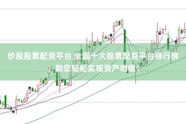 炒股股票配资平台 全国十大股票配资平台排行榜，助您轻松实现资产增值！