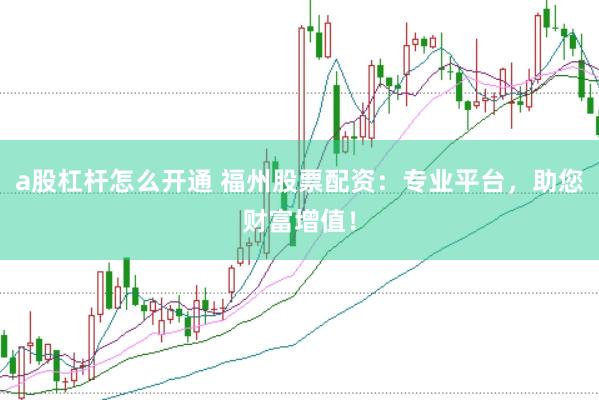 a股杠杆怎么开通 福州股票配资：专业平台，助您财富增值！