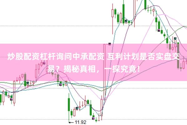 炒股配资杠杆询问中承配资 互利计划是否实盘交易？揭秘真相，一探究竟！