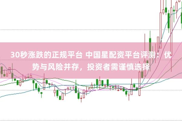 30秒涨跌的正规平台 中国星配资平台评测：优势与风险并存，投资者需谨慎选择