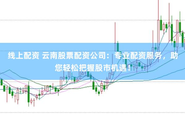 线上配资 云南股票配资公司：专业配资服务，助您轻松把握股市机遇！