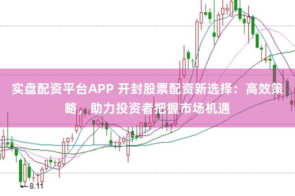 实盘配资平台APP 开封股票配资新选择：高效策略，助力投资者把握市场机遇