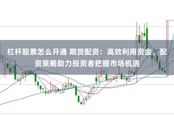 杠杆股票怎么开通 期货配资：高效利用资金，配资策略助力投资者把握市场机遇