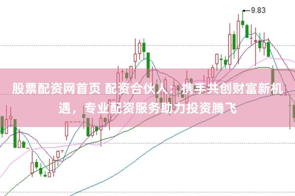 股票配资网首页 配资合伙人：携手共创财富新机遇，专业配资服务助力投资腾飞