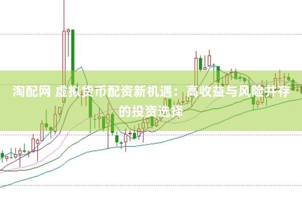 淘配网 虚拟货币配资新机遇：高收益与风险并存的投资选择