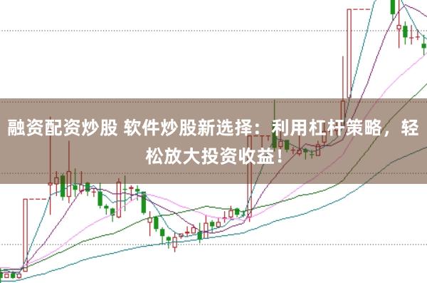 融资配资炒股 软件炒股新选择：利用杠杆策略，轻松放大投资收益！
