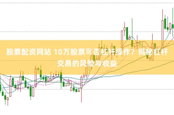股票配资网站 10万股票可否杠杆操作？揭秘杠杆交易的风险与收益