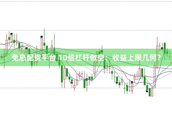 免息配资平台 10倍杠杆做空：收益上限几何？