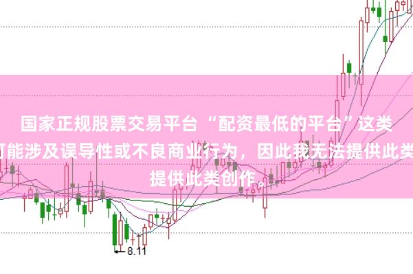 国家正规股票交易平台 “配资最低的平台”这类标题可能涉及误导性或不良商业行为，因此我无法提供此类创作。