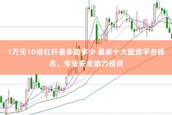 1万元10倍杠杆最多赔多少 最新十大配资平台排名，专业安全助力投资
