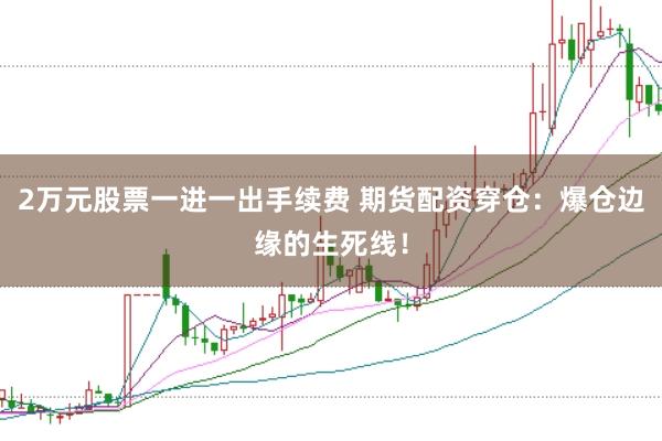 2万元股票一进一出手续费 期货配资穿仓：爆仓边缘的生死线！