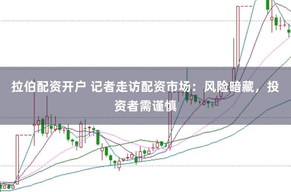 拉伯配资开户 记者走访配资市场：风险暗藏，投资者需谨慎