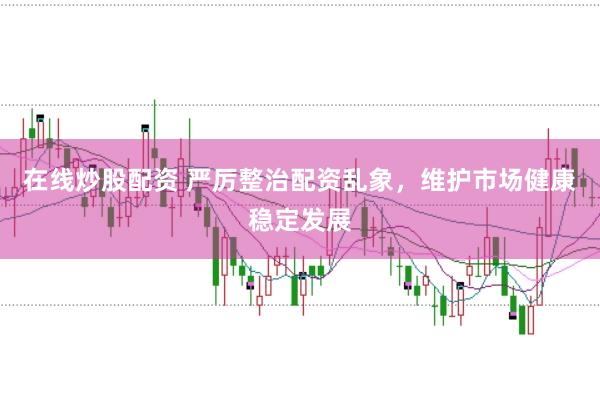 在线炒股配资 严厉整治配资乱象，维护市场健康稳定发展