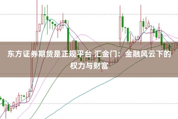 东方证券期货是正规平台 汇金门：金融风云下的权力与财富