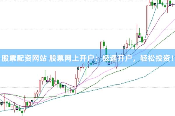 股票配资网站 股票网上开户：极速开户，轻松投资！