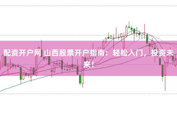 配资开户网 山西股票开户指南：轻松入门，投资未来！